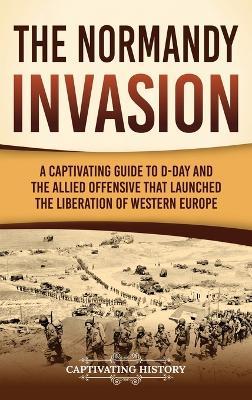 The Normandy Invasion: A Captivating Guide to D-Day and the Allied Offensive That Launched the Liberation of Western Europe - Captivating History - cover