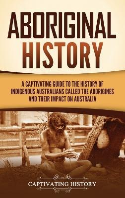 Aboriginal History: A Captivating Guide to the History of Indigenous Australians Called the Aborigines and Their Impact on Australia - Captivating History - cover