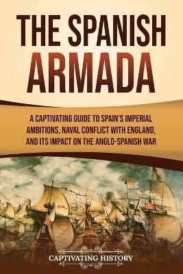 The Spanish Armada: A Captivating Guide to Spain's Imperial Ambitions, Naval Conflict with England, and Its Impact on the Anglo-Spanish War - Captivating History - cover