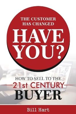 The Customer Has Changed; Have You?: How to Sell to the 21st Century Buyer - Bill Hart - cover