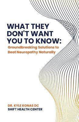 What They Don't Want You to Know, Groundbreaking Solutions to Beat Neuropathy Naturally - Kyle Konas DC - cover