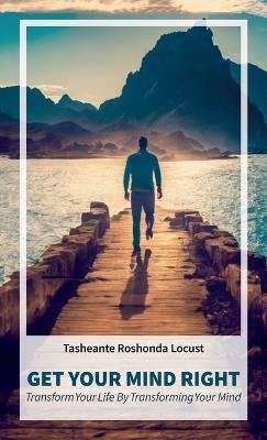 Get Your Mind Right, Transform Your Life by Transforming Your Mind - Tasheante Roshonda Locust - cover