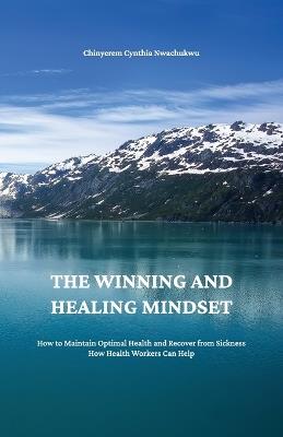 The Winning and Healing Mindset, How to Maintain Optimal Health and Recover from Sickness. How Health Workers Can Help. - Chinyerem Cynthia Nwachukwu - cover