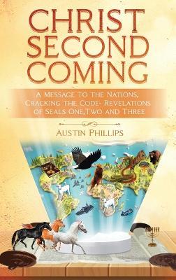 Christ Second Coming: A Message to the Nations, Cracking the Code - Revelations of Seals One, Two, and Three - Austin Phillips - cover