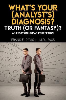 What's Your (Analyst's) Diagnosis? Truth (Or Fantasy)?: An Essay On Human Perception - Frank E Davis - cover