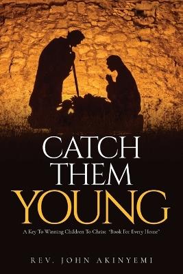 Catch Them Young: A Key To Winning Children To Christ "Book For Every Home" - John Akinyemi - cover