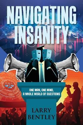 Navigating Insanity: One Man, One Mind, A Whole World of Questions - Larry Bentley - cover