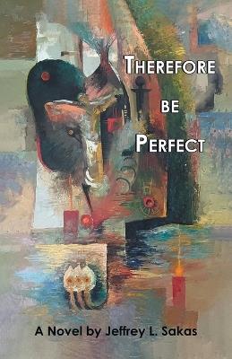 Therefore Be Perfect - Jeffrey L Sakas - cover