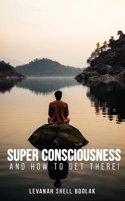 Super Consciousness and how to get there! - Levanah Shell Bdolak - cover