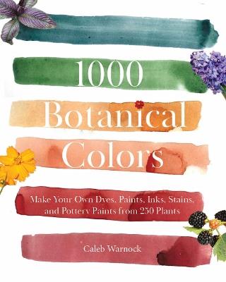 1000 Botanical Colors: Make Your Own Dyes, Paints, Inks, Stains, and Pottery Paints from 250 Plants - Caleb Warnock - cover