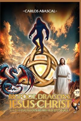 Bigfoot, Dragons, Jesus Christ And The Evolution Of The Human Soul - Carlos L Abascal - cover