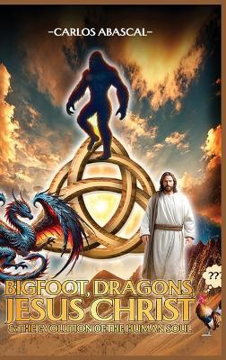 Bigfoot, Dragons, Jesus Christ And The Evolution Of The Human Soul - Carlos L Abascal - cover