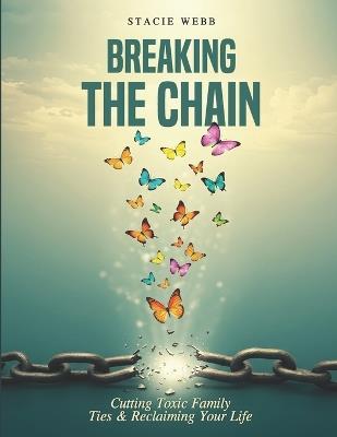 Breaking the Chain: Cutting Toxic Family Ties & Reclaiming Your Life - Stacie Webb - cover