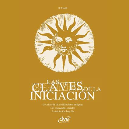 Las claves de la iniciación. Los ritos de las civilizaciones antiguas, las sociedades secretas y la iniciación hoy en día