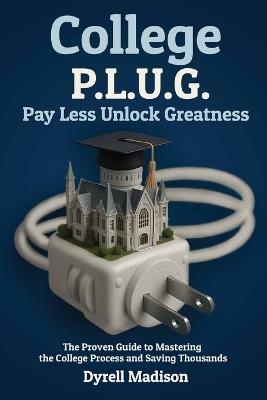 College P.L.U.G. Pay Less, Unlock Greatness: The Proven Guide to Mastering the College Process and Saving Thousands - Dyrell Madison - cover