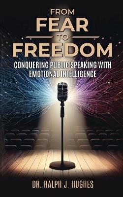 From Fear to Freedom: Conquering Public Speaking With Emotional Intelligence: Conquering Public Speaking With Emotional Intelligence: Conquering Public Speaking With Emotional Intelligence: Conquering Public Speaking With Emotional Intelligence - Ralph Hughes - cover