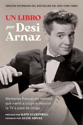Un Libro (Versión Extendida): Memorias Francas del Hombre Que «Amó a Lucy» E Impulsó La TV a Paso de Conga (Nuevo Material Exclusivo Con Un Comentario de Lucie Arnaz) - Desi Arnaz - cover
