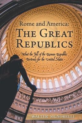 Rome and America: The Great Republics: What The Fall Of The Roman Republic Portends For The United States - Walter Signorelli - cover