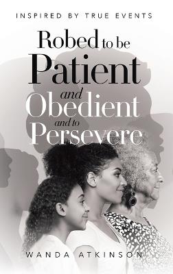 Robed to Be Patient and Obedient and to Persevere: Inspired by True Events - Wanda G Atkinson - cover