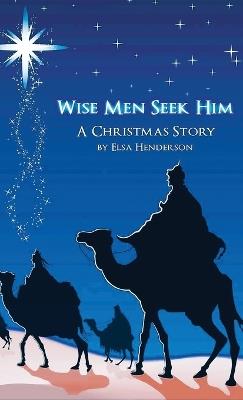 Wise Men Seek Him: A Christmas Story - Elsa Henderson - cover