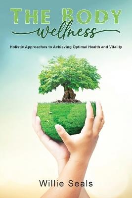 The Body Wellness: Holistic Approaches to Achieving Optimal Health and Vitality - Willie Seals - cover