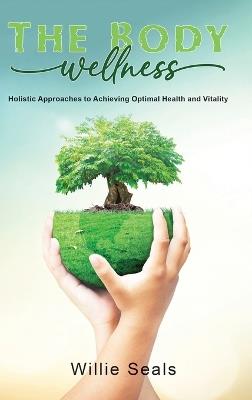 The Body Wellness: Holistic Approaches to Achieving Optimal Health and Vitality - Willie Seals - cover