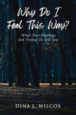 Why Do I Feel This Way?: What Your Feelings Are Trying to Tell You - Dina L Wilcox - cover