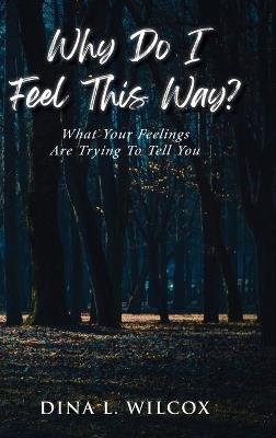 Why Do I Feel This Way?: What Your Feelings Are Trying to Tell You - Dina L Wilcox - cover