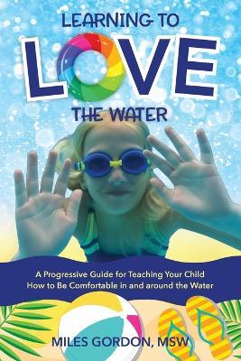Learning to Love the Water: A Progressive Guide for Teaching Your Child How to Be Comfortable In and Around the Water - Msw Miles Gordon - cover
