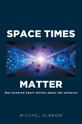 Space Times Matter: One Hundred Short Stories About the Universe - Michael Albrow - cover