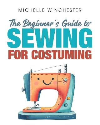 The Beginner's Guide to Sewing for Costuming: A Step-by-Step Guide to Sewing for Theater, Film, Cosplay & More - Michelle Winchester - cover