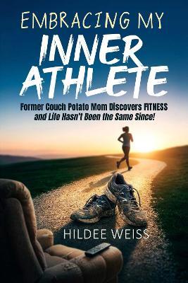 Embracing My Inner Athlete: Former Couch Potato Mom Discovers Fitness, and Life Hasn't Been the Same Since! - Hildee Weiss - cover