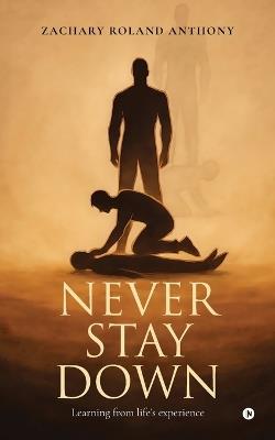 Never Stay Down: Learning from life's experience - Zachary Roland Anthony - cover