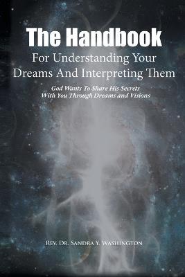 The Handbook For Understanding Your Dreams And Interpreting Them: God Wants To Share His Secrets With You Through Dreams and Visions - Sandra Y Washington - cover