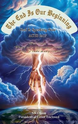 The End Is Our Beginning: God Is Speaking Now ACTS 2:17 - Sk Olson - cover