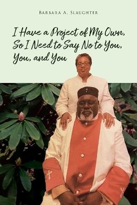 I Have a Project of My Own, So I Need to Say No to You, You, and You - Barbara A Slaughter - cover