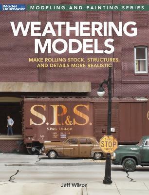 Weathering Models: Make Rolling Stock, Structures, & Details More Realistic - Jeff Wilson - cover