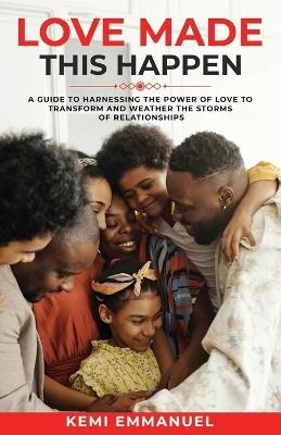 Love Made This Happen: A guide to harnessing the power of Love to transform and weather the storms of relationships - Kemi Emmanuel - cover