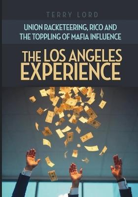 The Los Angeles Experience: Union Racketeering, RICO and the Toppling of Mafia Influence - Terry Lord - cover