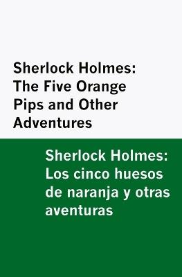 Sherlock Holmes: The Five Orange Pips and Other Adventures / Sherlock Holmes: Los cinco huesos de naranja y otras aventuras [Bilingual Edition] - English & Spanish - Arthur Conan Doyle - cover