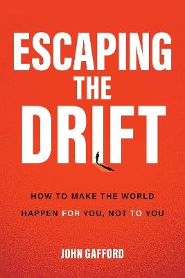 Escaping the Drift: How to Make the World Happen For You, Not To You - John Gafford - cover
