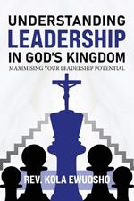Understanding Leadership in God's Kingdom: Maximising Your Leadership Potential