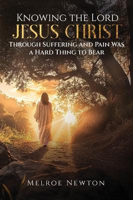 Knowing the Lord Jesus Christ Through Suffering and Pain Was a Hard Thing to Bear - Melroe Newton - cover