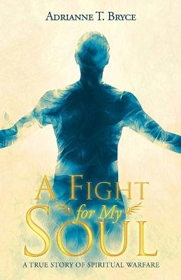 A Fight for My Soul: A True Story of Spiritual Warfare - Adrianne T Bryce - cover