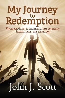 My Journey to Redemption: Violence, Gang, Affiliation, Abandonment, Sexual Abuse, and Addiction - John J Scott - cover