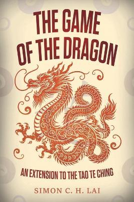 The Game of the Dragon: An Extension to the Tao Te Ching - Simon C H Lai - cover