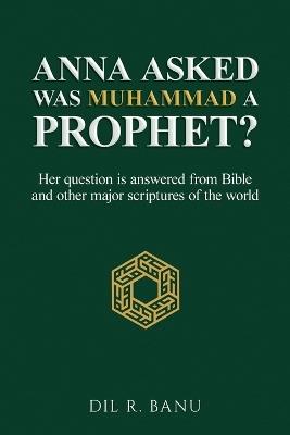 Anna Asked: WAS MUHAMMAD A PROPHET?: [Her question is answered from Bible and other major scriptures of the world] - DIL R Banu - cover