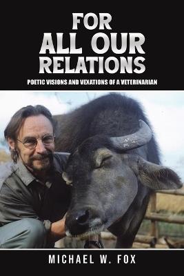 For All Our Relations: Poetic Visions and Vexations of a Veterinarian - Michael W. Fox - cover