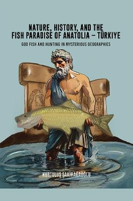 Nature, History, and the Fish Paradise of Anatolia – Türkiye: God Fish and Hunting in Mysterious Geographies - Kurtuluş Şakirağaoğlu - cover