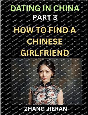 Dating in China (Part 3)- How to Find a Chinese Girlfriend, A Guide to Meeting, Connecting and Forming Relationship with Chinese Asian Women - Zhang Jieran - cover